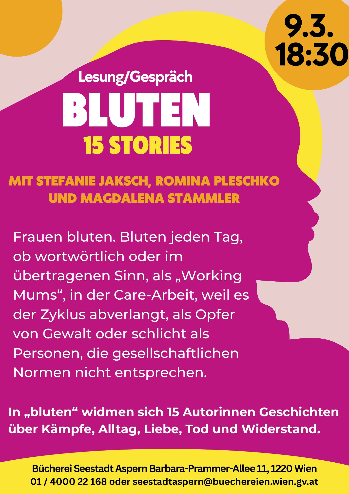 Plakat mit angedeutetem Frauenoberkörper als Umriss in lila. Text: Lesung/Gespräch: Bluten, 15 Stories. Mit Stefanie Jaksch, Romina Pleschko und Magdalena Stammler. Frauen bluten. Bluten jeden Tag, ob wortwörtlich oder im übertragenen Sinn, als „Working Mums“, in der Care-Arbeit, weil es der Zyklus abverlangt, als Opfer von Gewalt oder schlicht als Personen, die gesellschaftlichen Normen nicht entsprechen. Das Blut fließt: wenn wir wieder nicht oder zum Glück nicht schwanger sind, wenn wir abgetrieben oder frisch entbunden haben, wenn wir zuhause zu laut oder nachts auf dem Heimweg nicht schnell genug waren, wenn sich die Menopause ankündigt oder wir keinen Kinderwunsch spüren und damit anecken.  In „bluten“ widmen sich 15 Autorinnen Geschichten über Kämpfe, Alltag, Liebe, Tod und Widerstand.